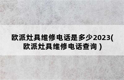 欧派灶具维修电话是多少2023(欧派灶具维修电话查询 )